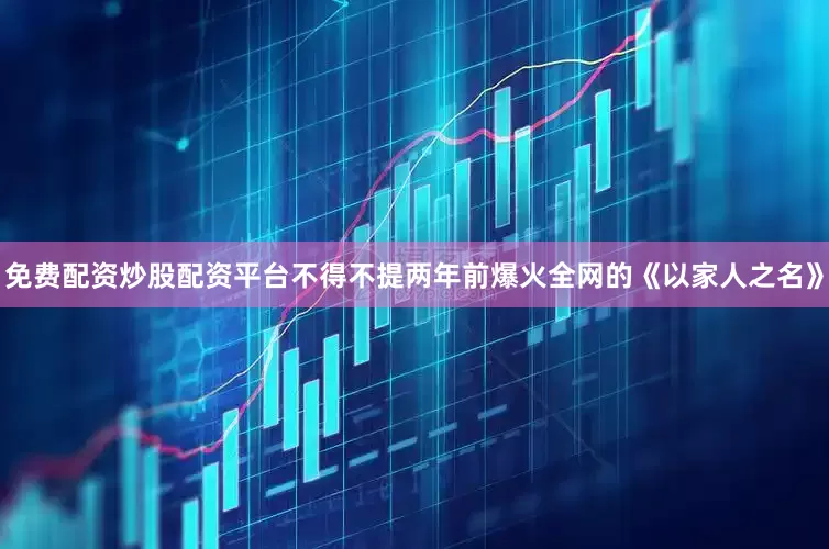 免费配资炒股配资平台不得不提两年前爆火全网的《以家人之名》