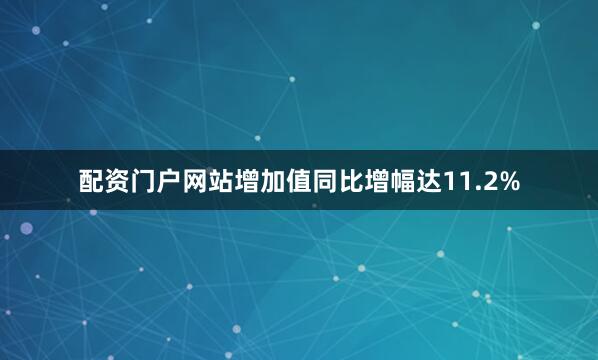 配资门户网站增加值同比增幅达11.2%