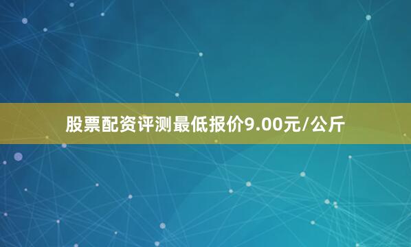 股票配资评测最低报价9.00元/公斤
