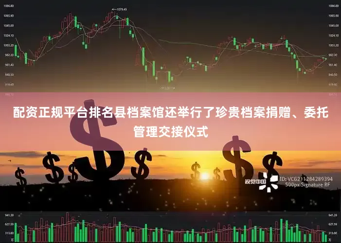 配资正规平台排名县档案馆还举行了珍贵档案捐赠、委托管理交接仪式