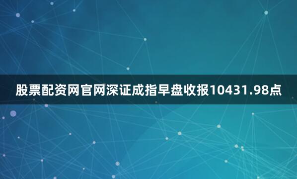 股票配资网官网深证成指早盘收报10431.98点