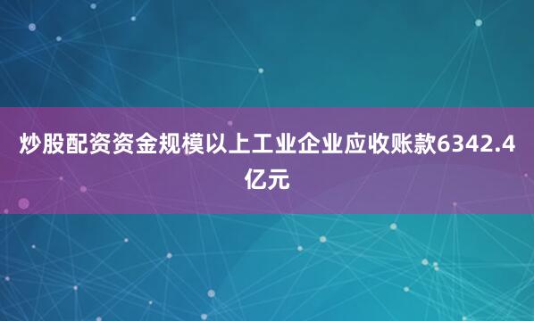 炒股配资资金规模以上工业企业应收账款6342.4亿元