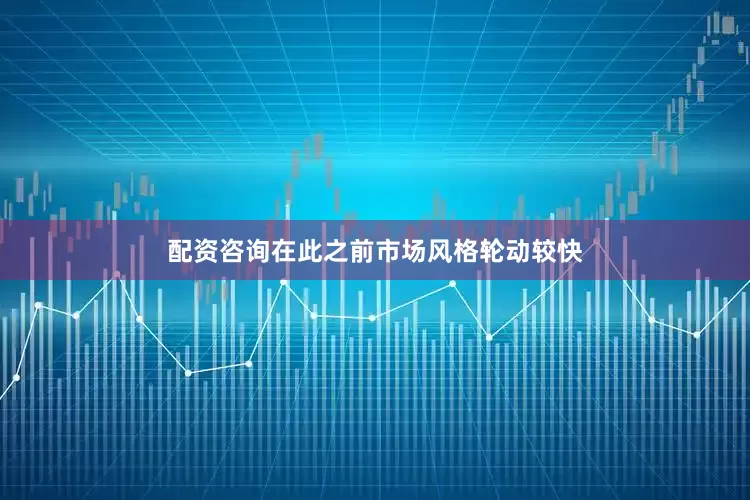 配资咨询在此之前市场风格轮动较快