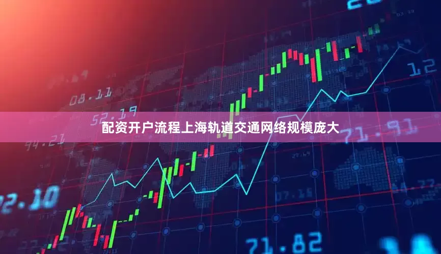 配资开户流程上海轨道交通网络规模庞大