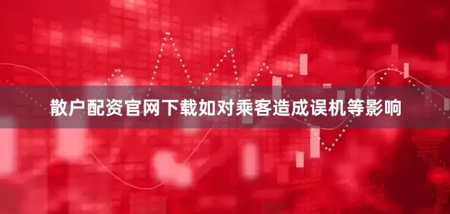 散户配资官网下载如对乘客造成误机等影响