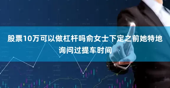 股票10万可以做杠杆吗俞女士下定之前她特地询问过提车时间