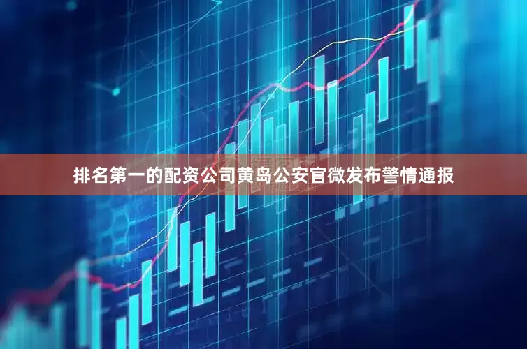排名第一的配资公司黄岛公安官微发布警情通报