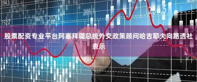 股票配资专业平台阿塞拜疆总统外交政策顾问哈吉耶夫向路透社表示