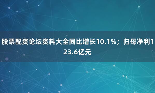股票配资论坛资料大全同比增长10.1%；归母净利123.6亿元