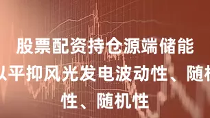 股票配资持仓源端储能可以平抑风光发电波动性、随机性