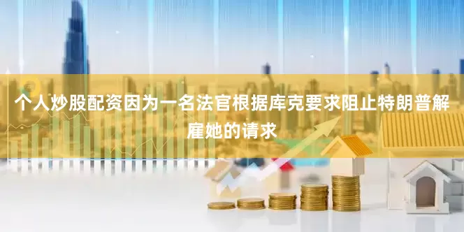 个人炒股配资因为一名法官根据库克要求阻止特朗普解雇她的请求