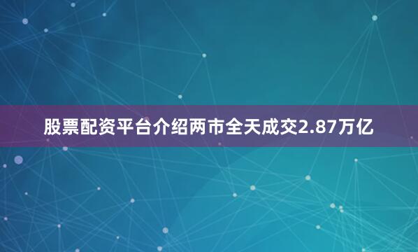 股票配资平台介绍两市全天成交2.87万亿