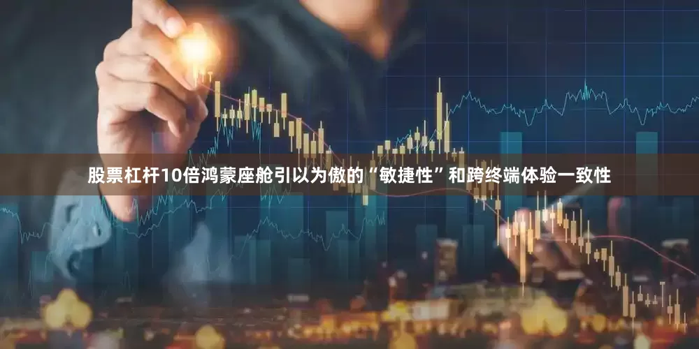 股票杠杆10倍鸿蒙座舱引以为傲的“敏捷性”和跨终端体验一致性