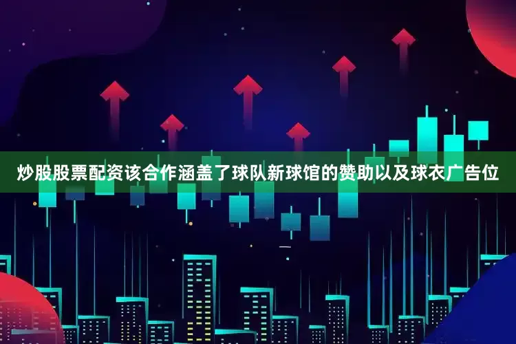 炒股股票配资该合作涵盖了球队新球馆的赞助以及球衣广告位