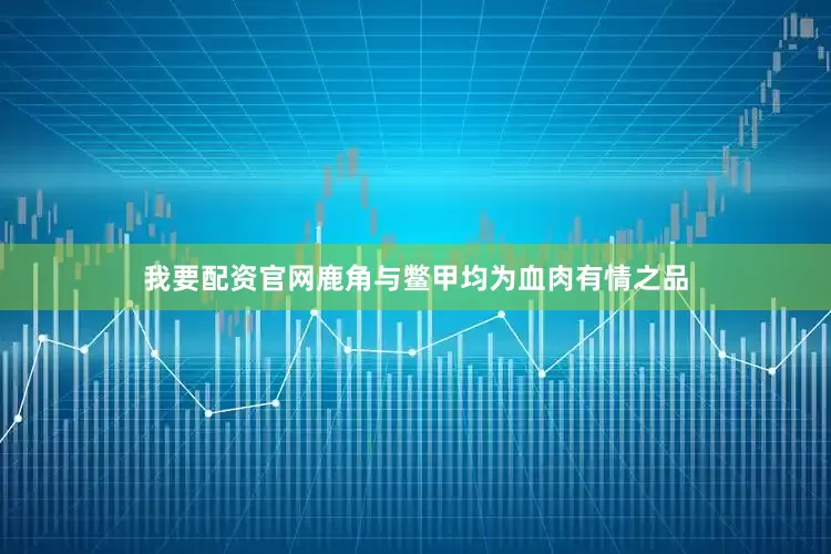 我要配资官网鹿角与鳖甲均为血肉有情之品