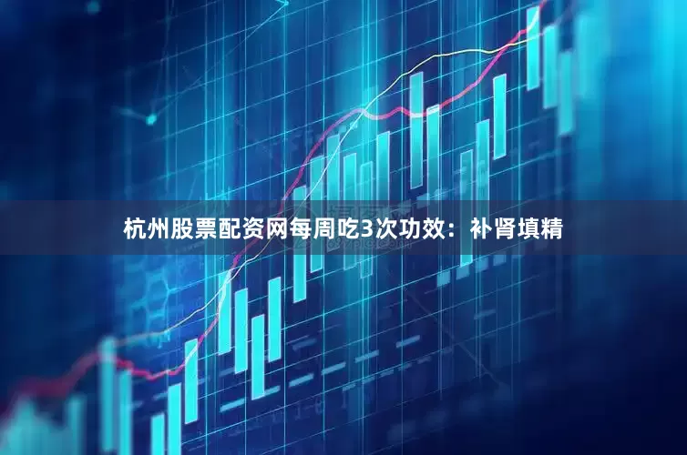 杭州股票配资网每周吃3次功效：补肾填精