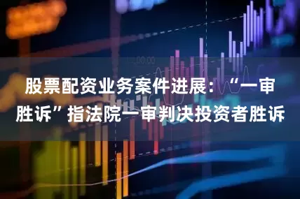 股票配资业务　　案件进展：“一审胜诉”指法院一审判决投资者胜诉