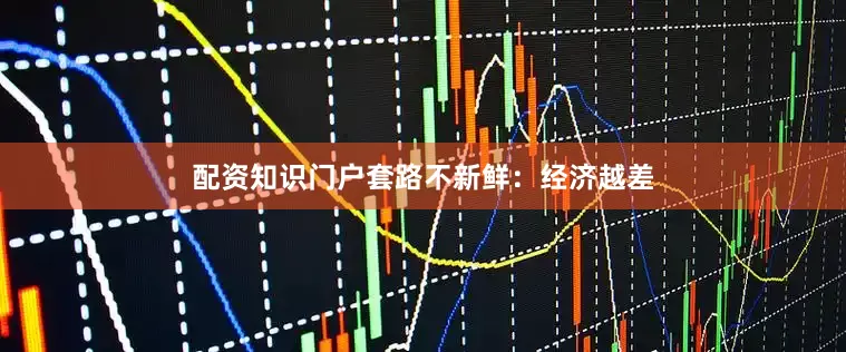 配资知识门户套路不新鲜：经济越差