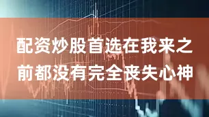 配资炒股首选在我来之前都没有完全丧失心神