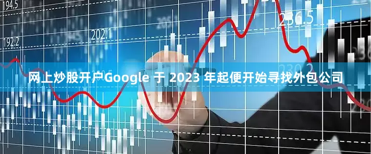 网上炒股开户Google 于 2023 年起便开始寻找外包公司