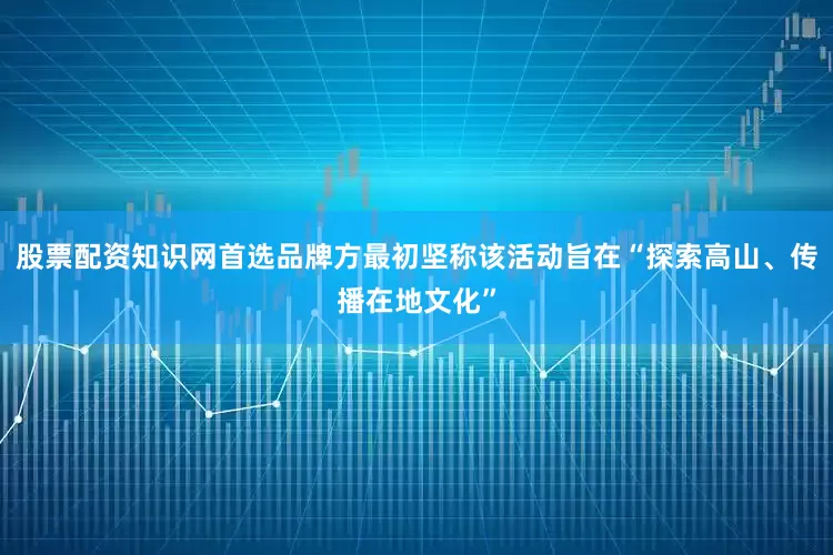 股票配资知识网首选品牌方最初坚称该活动旨在“探索高山、传播在地文化”