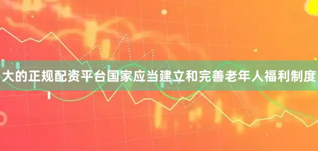 大的正规配资平台国家应当建立和完善老年人福利制度