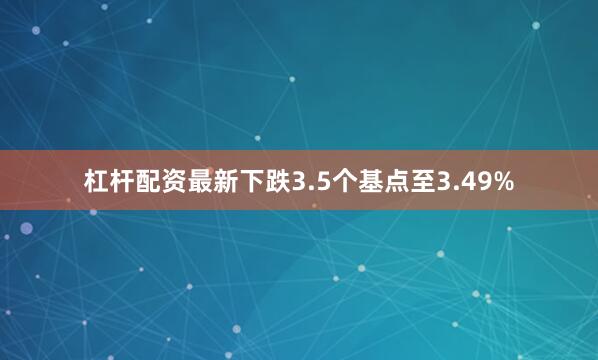 杠杆配资最新下跌3.5个基点至3.49%