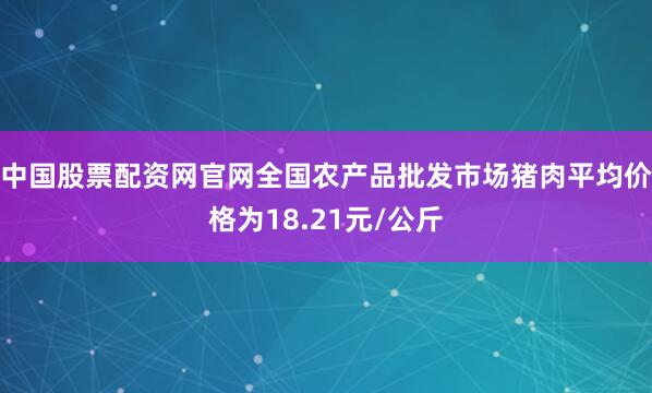 中国股票配资网官网全国农产品批发市场猪肉平均价格为18.21元/公斤