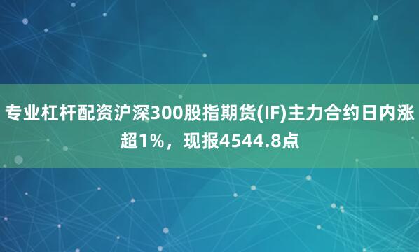 专业杠杆配资沪深300股指期货(IF)主力合约日内涨超1%，现报4544.8点