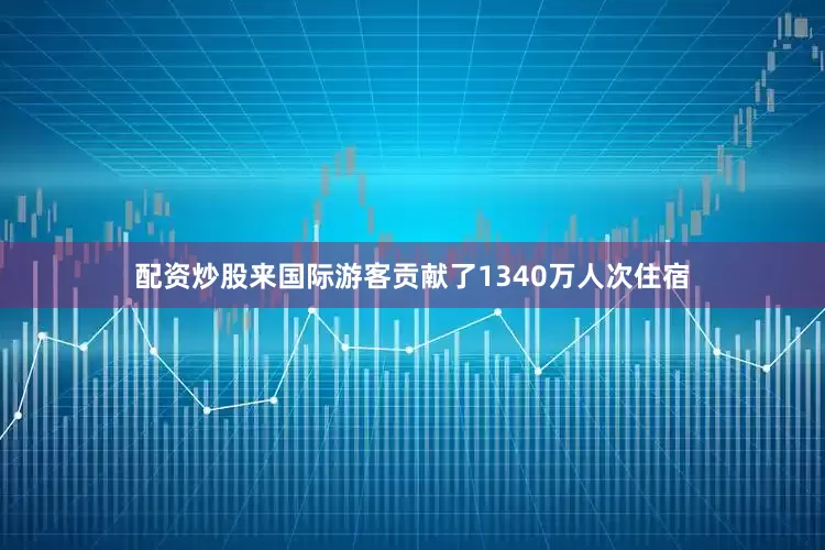配资炒股来国际游客贡献了1340万人次住宿
