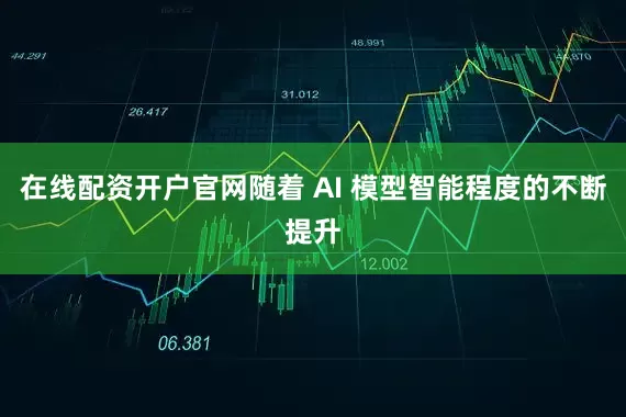 在线配资开户官网随着 AI 模型智能程度的不断提升