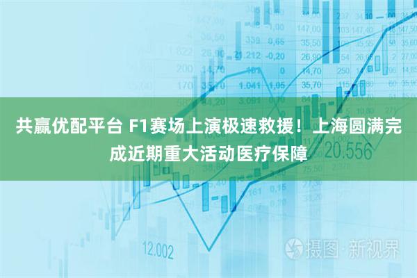 共赢优配平台 F1赛场上演极速救援！上海圆满完成近期重大活动医疗保障