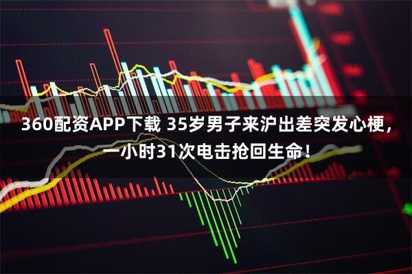 360配资APP下载 35岁男子来沪出差突发心梗，一小时31次电击抢回生命！
