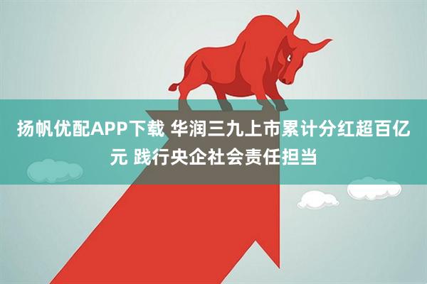 扬帆优配APP下载 华润三九上市累计分红超百亿元 践行央企社会责任担当
