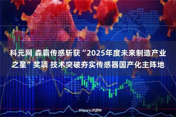科元网 森霸传感斩获“2025年度未来制造产业之星”奖项 技术突破夯实传感器国产化主阵地