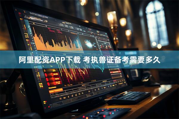 阿里配资APP下载 考执兽证备考需要多久