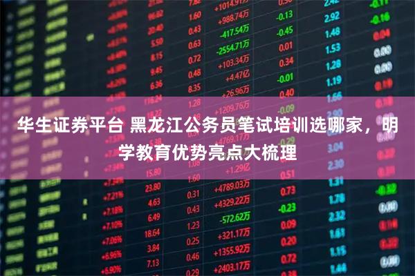华生证券平台 黑龙江公务员笔试培训选哪家，明学教育优势亮点大梳理