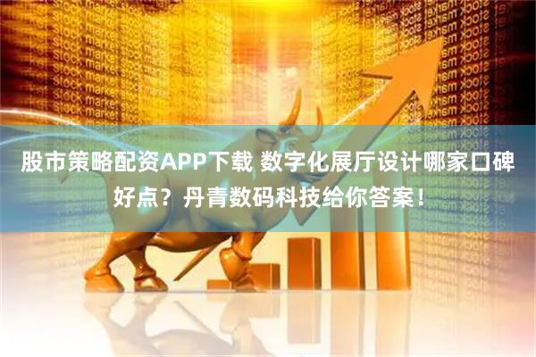 股市策略配资APP下载 数字化展厅设计哪家口碑好点？丹青数码科技给你答案！