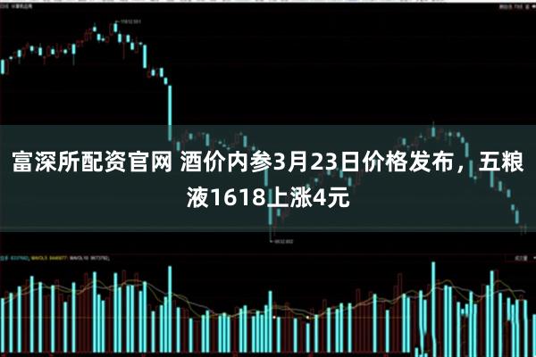富深所配资官网 酒价内参3月23日价格发布,五粮液1618上涨4元