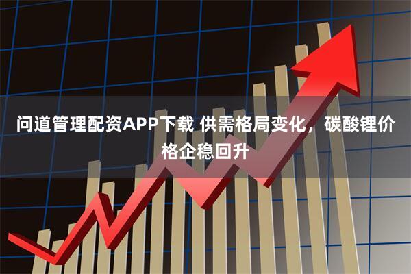 问道管理配资APP下载 供需格局变化，碳酸锂价格企稳回升