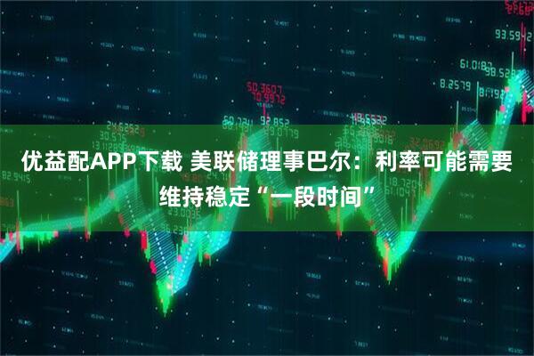 优益配APP下载 美联储理事巴尔：利率可能需要维持稳定“一段时间”