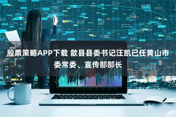 股票策略APP下载 歙县县委书记汪凯已任黄山市委常委、宣传部部长