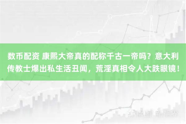 数币配资 康熙大帝真的配称千古一帝吗？意大利传教士爆出私生活丑闻，荒淫真相令人大跌眼镜！