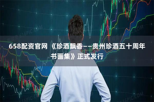 658配资官网 《珍酒飘香——贵州珍酒五十周年书画集》正式发行
