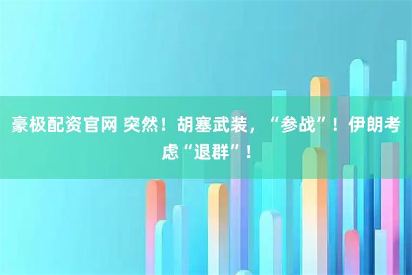 豪极配资官网 突然！胡塞武装，“参战”！伊朗考虑“退群”！