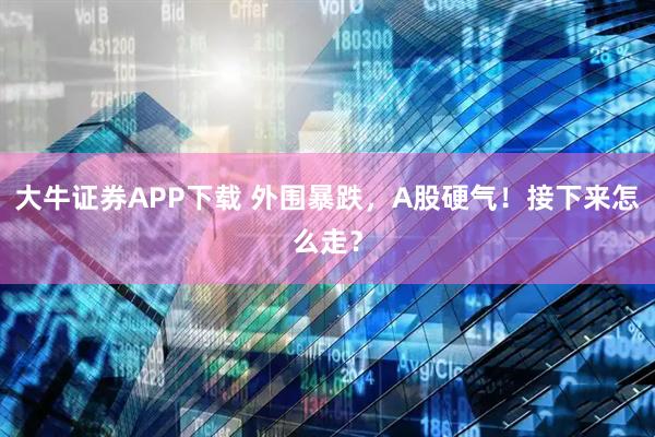 大牛证券APP下载 外围暴跌，A股硬气！接下来怎么走？