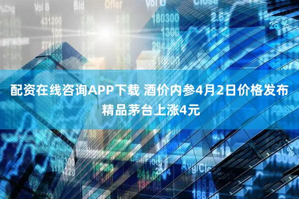 配资在线咨询APP下载 酒价内参4月2日价格发布 精品茅台上涨4元