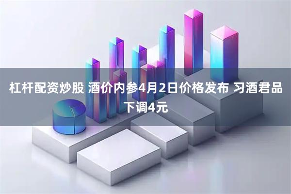 杠杆配资炒股 酒价内参4月2日价格发布 习酒君品下调4元
