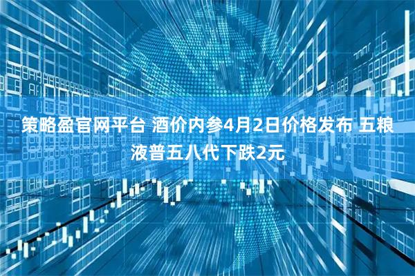 策略盈官网平台 酒价内参4月2日价格发布 五粮液普五八代下跌2元