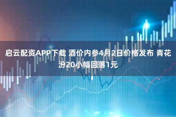 启云配资APP下载 酒价内参4月2日价格发布 青花汾20小幅回落1元